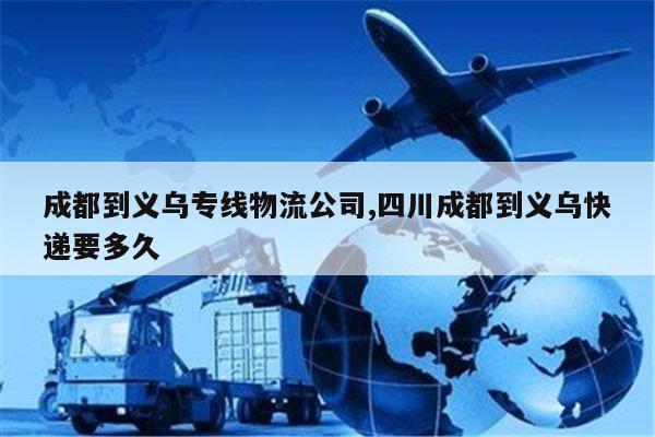 三沙成都到义乌专线物流公司,四川成都到义乌快递要多久
